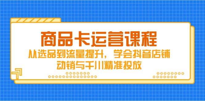 （14612期）商品卡运营课程，从选品到流量提升，学会抖音店铺动销与千川精准投放_大叔资源库创业项目网-大叔资源库-资源-项目-副业-兼职-创业-大叔的库-大叔的库