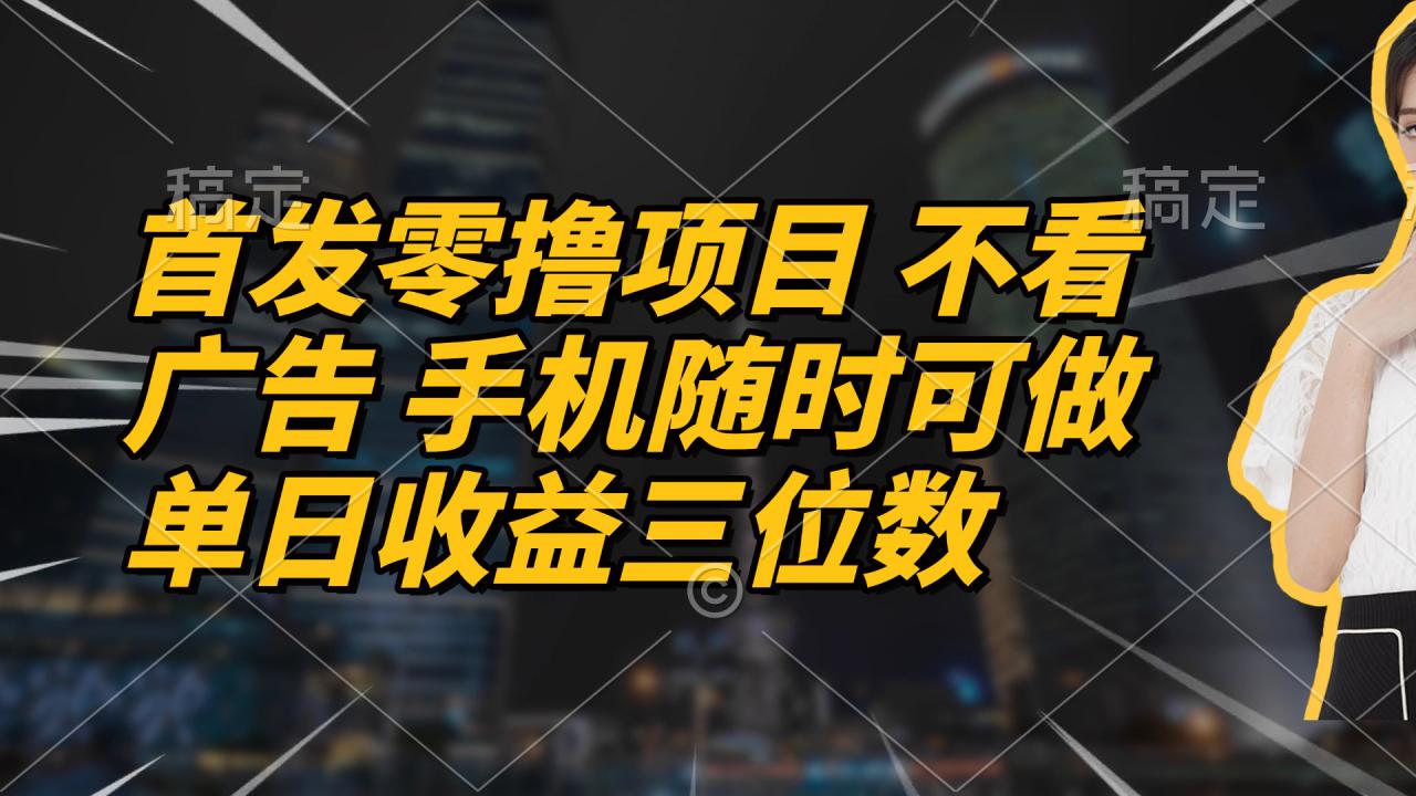 （14611期）首发零撸项目 不看广告 手机随时可做 单日收益三位数_大叔资源库创业项目网-大叔资源库-资源-项目-副业-兼职-创业-大叔的库-大叔的库