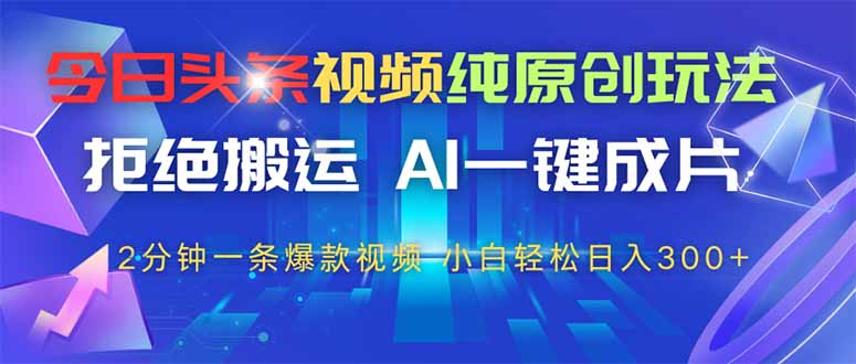 （14612期）今日头条视频纯原创玩法，拒绝搬运，AI一键成片， 2分钟一条爆款视频，…_大叔资源库创业项目网-大叔资源库-资源-项目-副业-兼职-创业-大叔的库-大叔的库