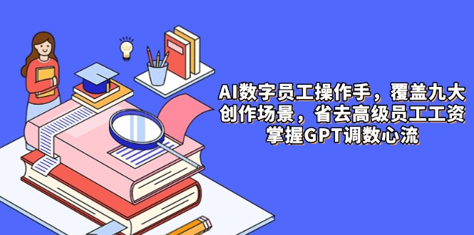 （14740期）AI数字员工操作手，9大场景内容创作，省去高级员工工资，掌握GPT调数心流_大叔资源库创业项目网-大叔资源库-资源-项目-副业-兼职-创业-大叔的库-大叔的库