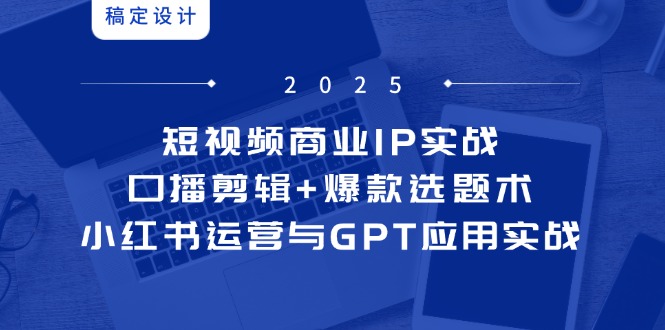 （14793期）短视频商业IP实战6期：口播剪辑+爆款选题术，小红书运营与GPT应用实战_大叔资源库创业项目网-大叔资源库-资源-项目-副业-兼职-创业-大叔的库-大叔的库