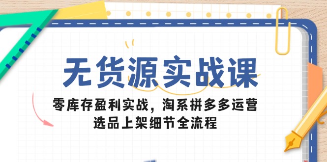（14831期）无货源实战课：零库存盈利实战，淘系拼多多运营，选品上架细节全流程_大叔资源库创业项目网-大叔资源库-资源-项目-副业-兼职-创业-大叔的库-大叔的库