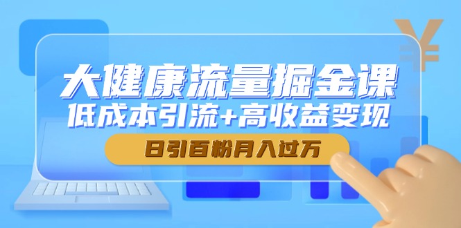 （14811期）大健康流量掘金课，低成本引流+高收益变现，日引百粉月入过万_大叔资源库创业项目网-大叔资源库-资源-项目-副业-兼职-创业-大叔的库-大叔的库