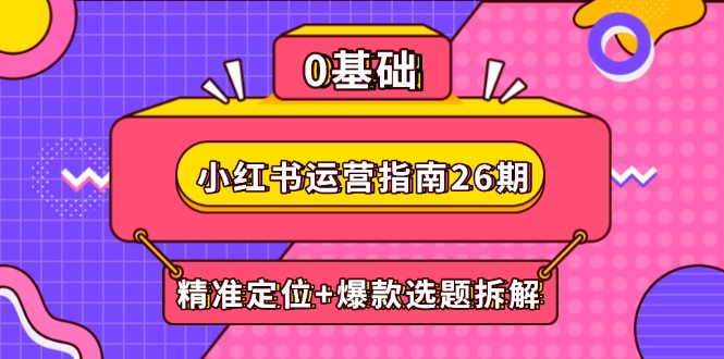 （14795期）小红书运营指南26期：精准定位+爆款选题拆解,DeepSeek辅助创作与电商变现_大叔资源库创业项目网-大叔资源库-资源-项目-副业-兼职-创业-大叔的库-大叔的库