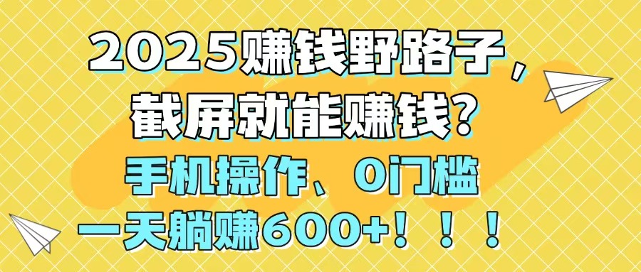 （14771期）2025赚钱野路子，截屏就能赚钱？手机操作0门槛，一天躺赚600+！！！_大叔资源库创业项目网-大叔资源库-资源-项目-副业-兼职-创业-大叔的库-大叔的库