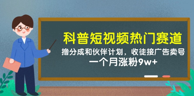 （14768期）科普短视频热门赛道：撸分成和伙伴计划，收徒接广告卖号，一个月涨粉9w+_大叔资源库创业项目网-大叔资源库-资源-项目-副业-兼职-创业-大叔的库-大叔的库