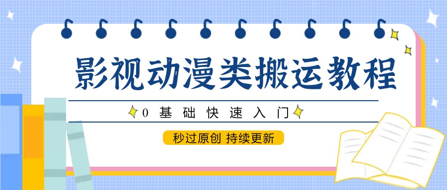 影视动漫类搬运教程，0基础快速入门，秒过原创 持续更新_大叔资源库-大叔资源库-资源-项目-副业-兼职-创业-大叔的库-大叔的库
