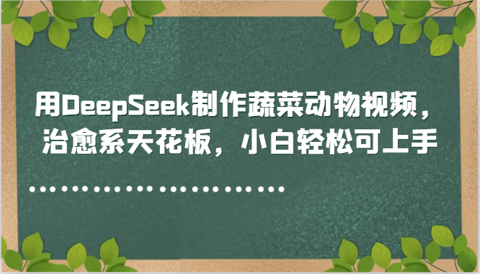 用DeepSeek制作蔬菜动物视频，治愈系天花板，小白轻松可上手_大叔资源库-大叔资源库-资源-项目-副业-兼职-创业-大叔的库-大叔的库