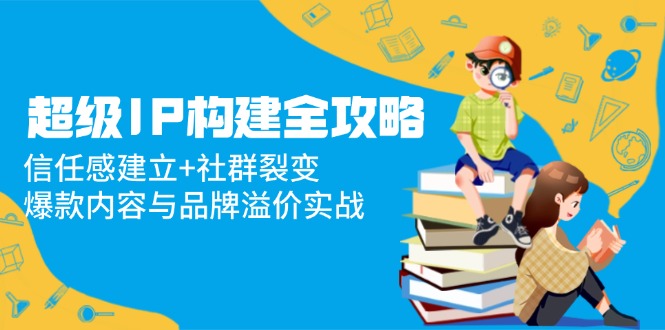 （14747期）超级IP构建全攻略：信任感建立+社群裂变，爆款内容与品牌溢价实战_大叔资源库创业项目网-大叔资源库-资源-项目-副业-兼职-创业-大叔的库-大叔的库