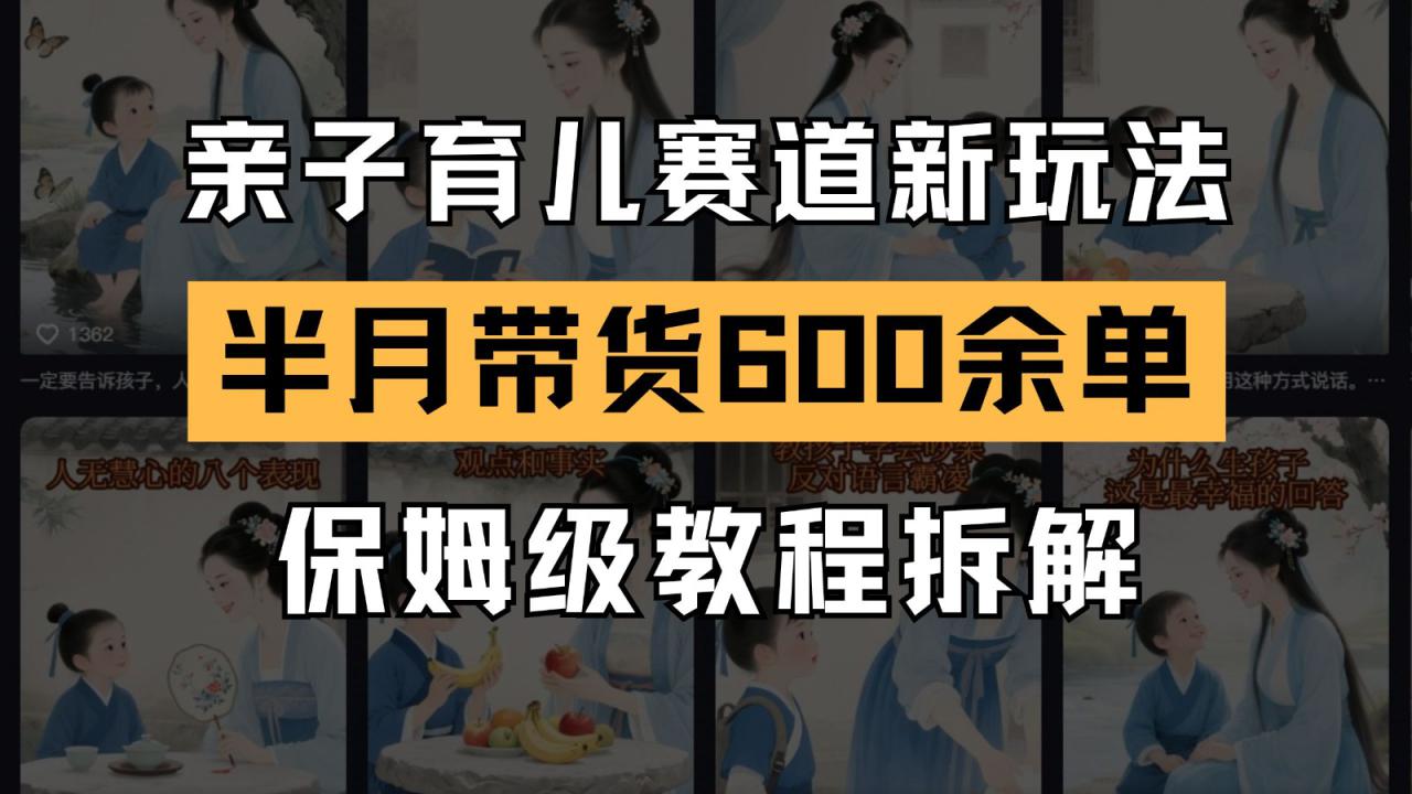 AI亲子育儿赛道新玩法  新号半个月带货600多单 保姆级教程拆解_大叔资源库-大叔资源库-资源-项目-副业-兼职-创业-大叔的库-大叔的库